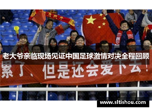老大爷亲临现场见证中国足球激情对决全程回顾