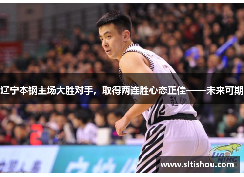 辽宁本钢主场大胜对手，取得两连胜心态正佳——未来可期
