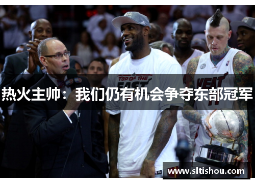 热火主帅：我们仍有机会争夺东部冠军