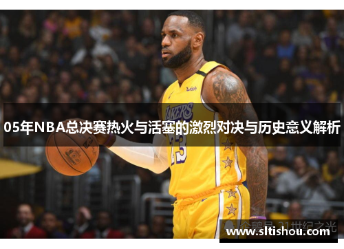 05年NBA总决赛热火与活塞的激烈对决与历史意义解析