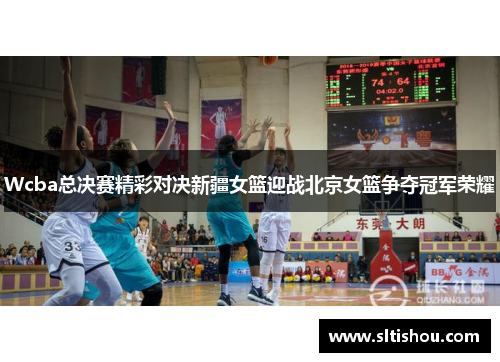 Wcba总决赛精彩对决新疆女篮迎战北京女篮争夺冠军荣耀