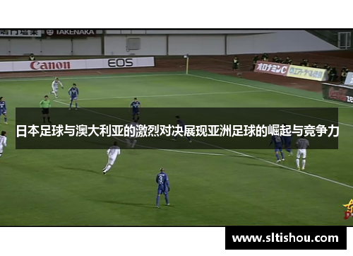 日本足球与澳大利亚的激烈对决展现亚洲足球的崛起与竞争力